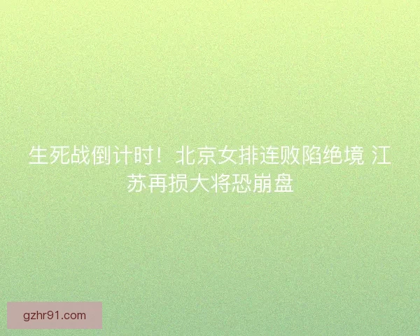 生死战倒计时！北京女排连败陷绝境 江苏再损大将恐崩盘