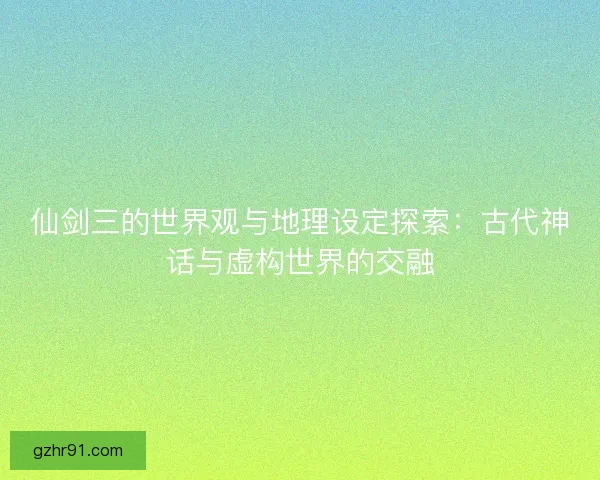 仙剑三的世界观与地理设定探索：古代神话与虚构世界的交融