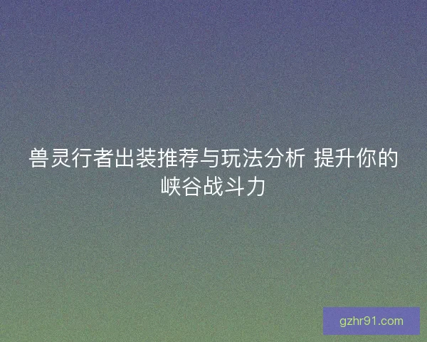 兽灵行者出装推荐与玩法分析 提升你的峡谷战斗力