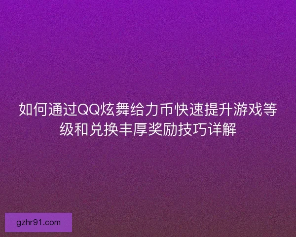 如何通过QQ炫舞给力币快速提升游戏等级和兑换丰厚奖励技巧详解