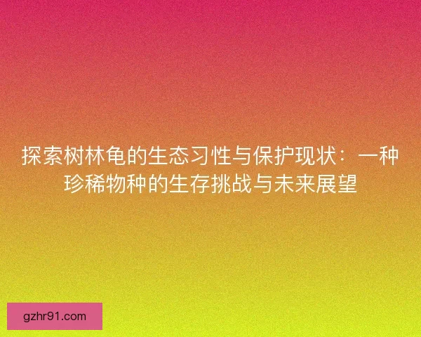 探索树林龟的生态习性与保护现状：一种珍稀物种的生存挑战与未来展望