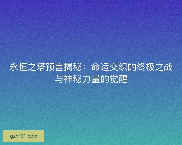 永恒之塔预言揭秘：命运交织的终极之战与神秘力量的觉醒