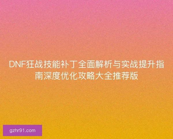 DNF狂战技能补丁全面解析与实战提升指南深度优化攻略大全推荐版