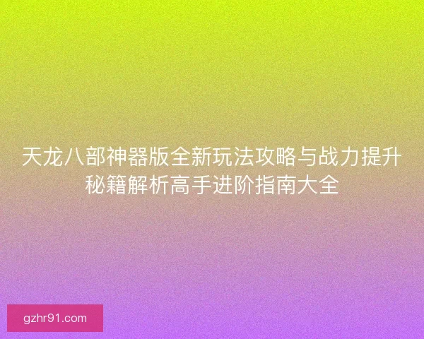 天龙八部神器版全新玩法攻略与战力提升秘籍解析高手进阶指南大全