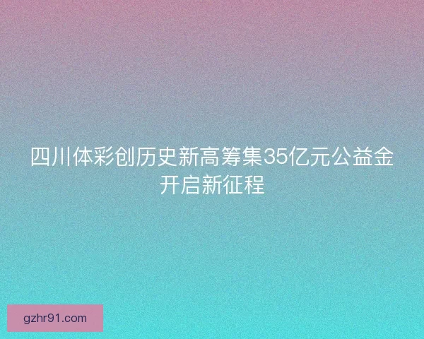 四川体彩创历史新高筹集35亿元公益金开启新征程