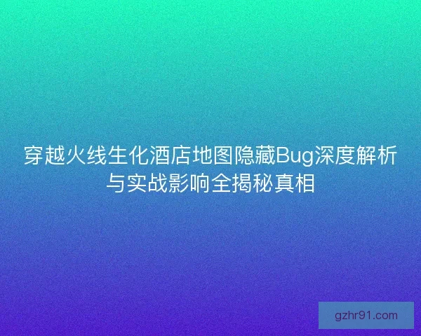 穿越火线生化酒店地图隐藏Bug深度解析与实战影响全揭秘真相