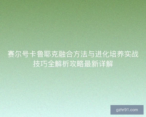 赛尔号卡鲁耶克融合方法与进化培养实战技巧全解析攻略最新详解