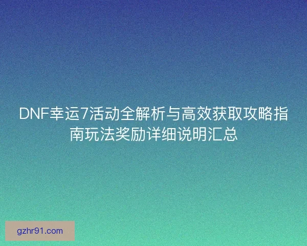 DNF幸运7活动全解析与高效获取攻略指南玩法奖励详细说明汇总