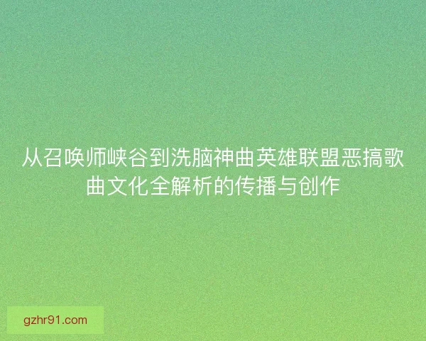 从召唤师峡谷到洗脑神曲英雄联盟恶搞歌曲文化全解析的传播与创作