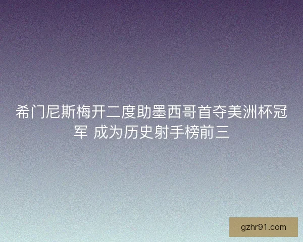希门尼斯梅开二度助墨西哥首夺美洲杯冠军 成为历史射手榜前三