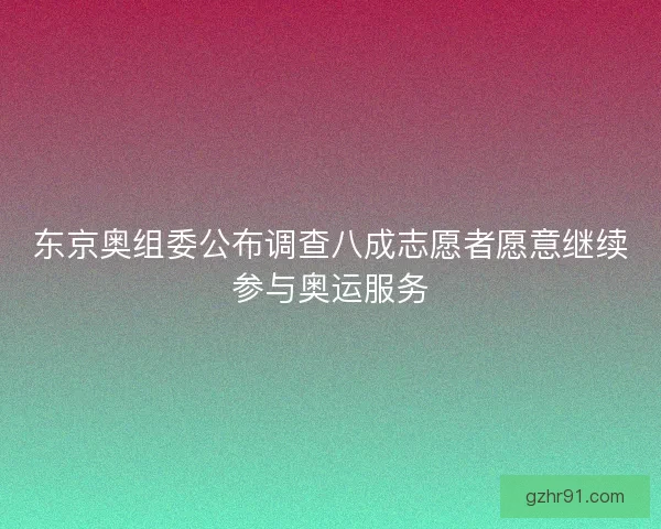 东京奥组委公布调查八成志愿者愿意继续参与奥运服务