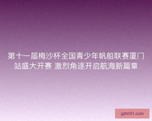 第十一届梅沙杯全国青少年帆船联赛厦门站盛大开赛 激烈角逐开启航海新篇章