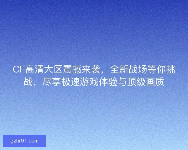 CF高清大区震撼来袭，全新战场等你挑战，尽享极速游戏体验与顶级画质