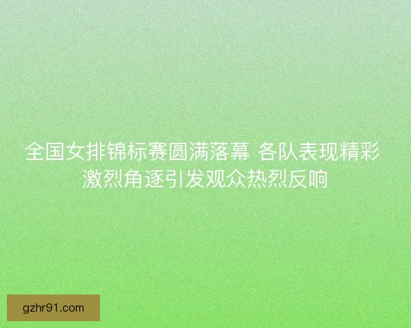全国女排锦标赛圆满落幕 各队表现精彩 激烈角逐引发观众热烈反响