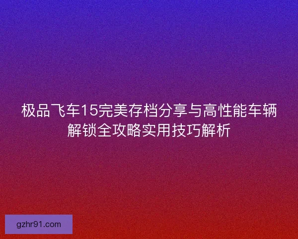 极品飞车15完美存档分享与高性能车辆解锁全攻略实用技巧解析