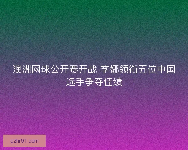 澳洲网球公开赛开战 李娜领衔五位中国选手争夺佳绩